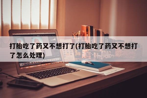 米非米索官方旗舰店打胎吃了药又不想打了(打胎吃了药又不想打了怎么处理)