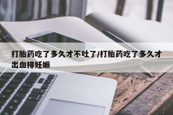 米非米索官方旗舰店打胎药吃了多久才不吐了/打胎药吃了多久才出血排妊娠