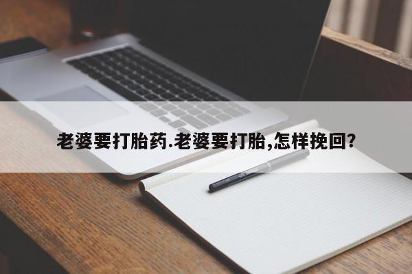 米非米索官方旗舰店老婆要打胎药.老婆要打胎,怎样挽回？