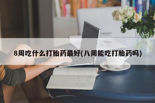 米非米索官方旗舰店8周吃什么打胎药最好(八周能吃打胎药吗)