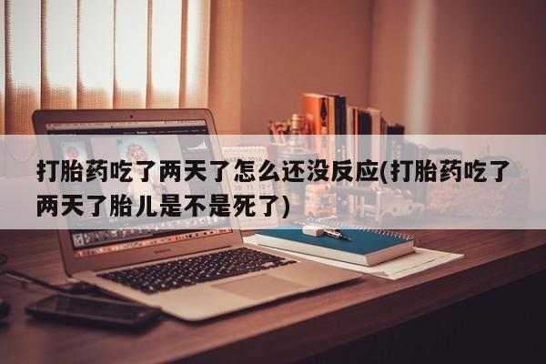 米非米索官方旗舰店打胎药吃了两天了怎么还没反应(打胎药吃了两天了胎儿是不是死了)