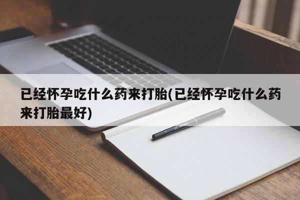 米非米索官方旗舰店已经怀孕吃什么药来打胎(已经怀孕吃什么药来打胎最好)