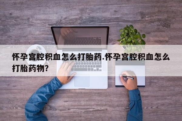 米非米索官方旗舰店怀孕宫腔积血怎么打胎药.怀孕宫腔积血怎么打胎药物？