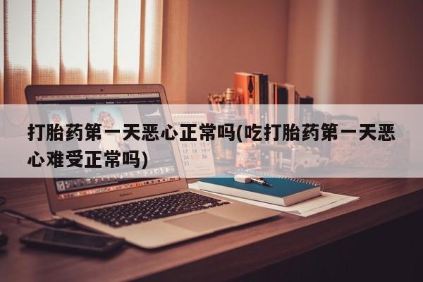 米非米索官方旗舰店打胎药第一天恶心正常吗(吃打胎药第一天恶心难受正常吗)