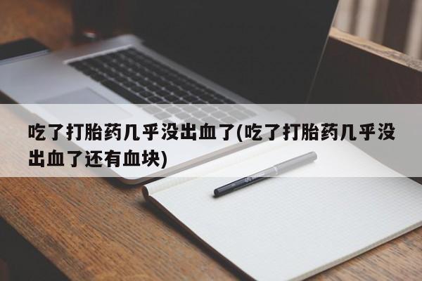 米非米索官方旗舰店吃了打胎药几乎没出血了(吃了打胎药几乎没出血了还有血块)
