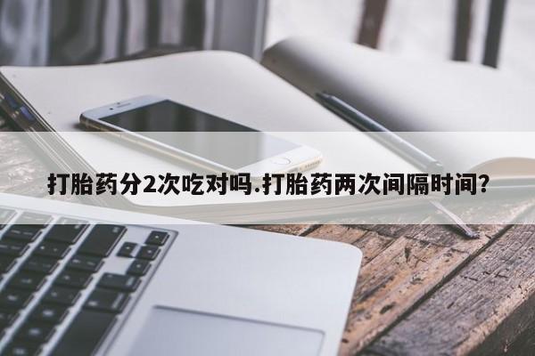 米非米索官方旗舰店打胎药分2次吃对吗.打胎药两次间隔时间？