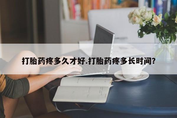 米非米索官方旗舰店打胎药疼多久才好.打胎药疼多长时间？