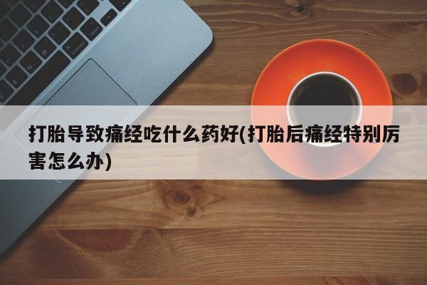 米非米索官方旗舰店打胎导致痛经吃什么药好(打胎后痛经特别厉害怎么办)