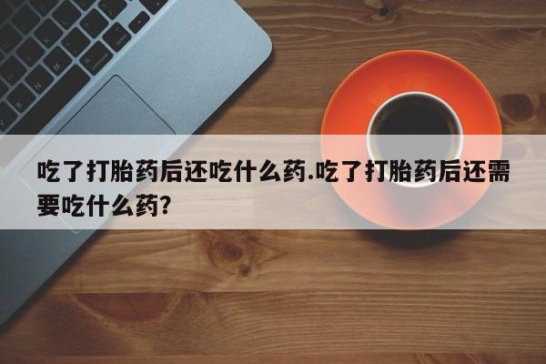 米非米索官方旗舰店吃了打胎药后还吃什么药.吃了打胎药后还需要吃什么药？