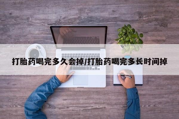 米非米索官方旗舰店打胎药喝完多久会掉/打胎药喝完多长时间掉