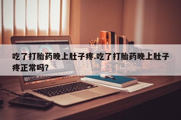 米非米索官方旗舰店吃了打胎药晚上肚子疼.吃了打胎药晚上肚子疼正常吗？
