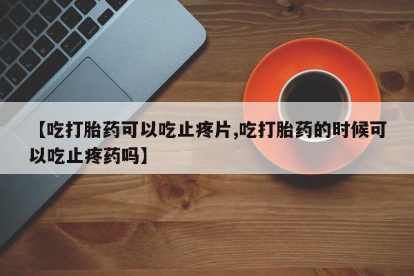 米非米索官方旗舰店【吃打胎药可以吃止疼片,吃打胎药的时候可以吃止疼药吗】