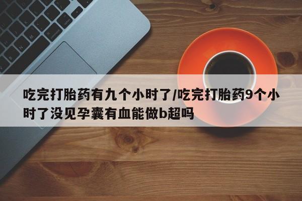 米非米索官方旗舰店吃完打胎药有九个小时了/吃完打胎药9个小时了没见孕囊有血能做b超吗