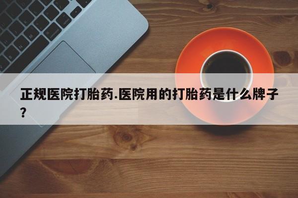 米非米索官方旗舰店正规医院打胎药.医院用的打胎药是什么牌子？