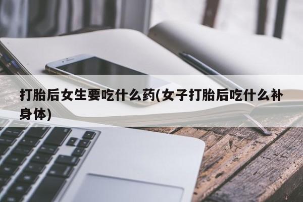 米非米索官方旗舰店打胎后女生要吃什么药(女子打胎后吃什么补身体)