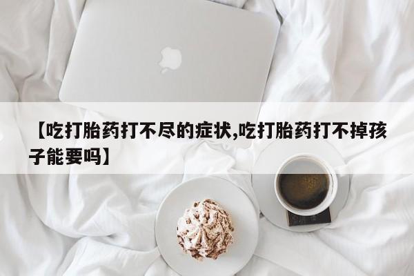 米非米索官方旗舰店【吃打胎药打不尽的症状,吃打胎药打不掉孩子能要吗】