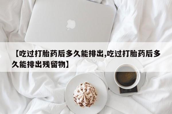 米非米索官方旗舰店【吃过打胎药后多久能排出,吃过打胎药后多久能排出残留物】