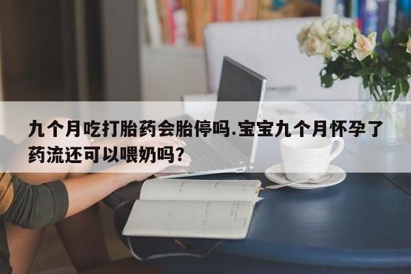 米非米索官方旗舰店九个月吃打胎药会胎停吗.宝宝九个月怀孕了药流还可以喂奶吗？