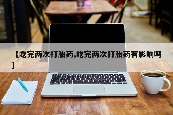 米非米索官方旗舰店【吃完两次打胎药,吃完两次打胎药有影响吗】