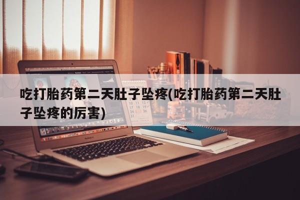 米非米索官方旗舰店吃打胎药第二天肚子坠疼(吃打胎药第二天肚子坠疼的厉害)
