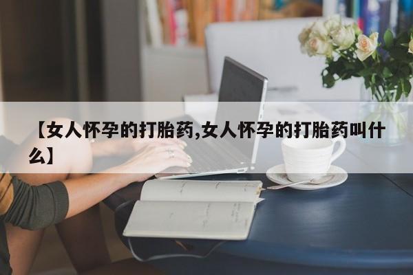 米非米索官方旗舰店【女人怀孕的打胎药,女人怀孕的打胎药叫什么】