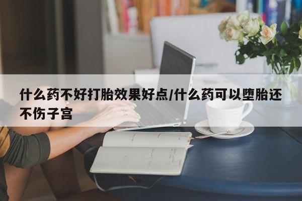 米非米索官方旗舰店什么药不好打胎效果好点/什么药可以堕胎还不伤子宫