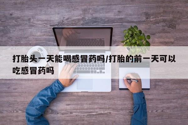 米非米索官方旗舰店打胎头一天能喝感冒药吗/打胎的前一天可以吃感冒药吗