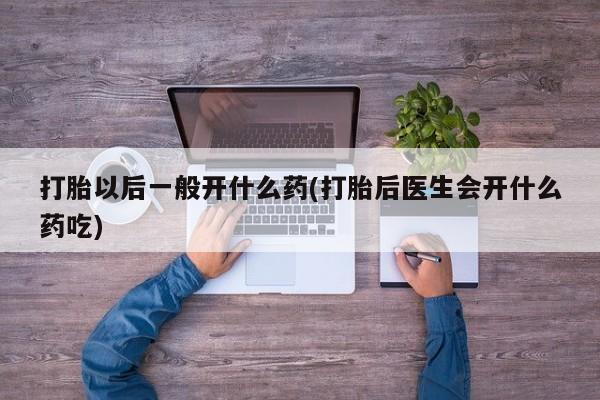 米非米索官方旗舰店打胎以后一般开什么药(打胎后医生会开什么药吃)