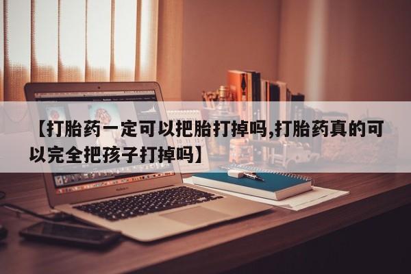 米非米索官方旗舰店【打胎药一定可以把胎打掉吗,打胎药真的可以完全把孩子打掉吗】