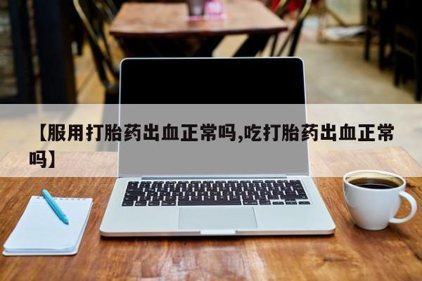 米非米索官方旗舰店【服用打胎药出血正常吗,吃打胎药出血正常吗】