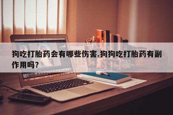 米非米索官方旗舰店狗吃打胎药会有哪些伤害.狗狗吃打胎药有副作用吗？
