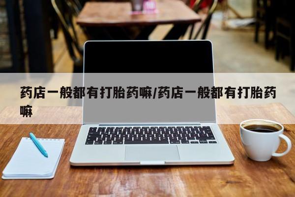 米非米索官方旗舰店药店一般都有打胎药嘛/药店一般都有打胎药嘛