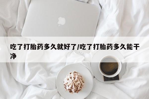 米非米索官方旗舰店吃了打胎药多久就好了/吃了打胎药多久能干净