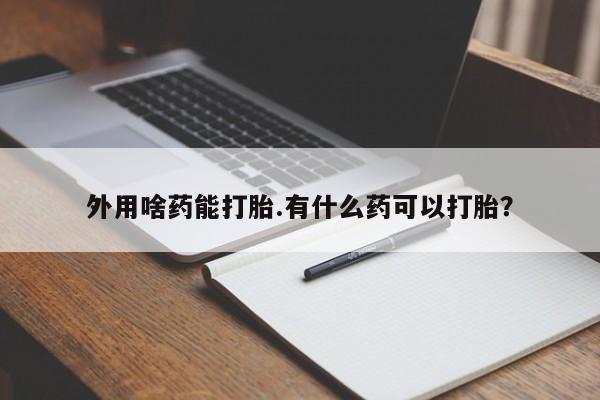 米非米索官方旗舰店外用啥药能打胎.有什么药可以打胎？