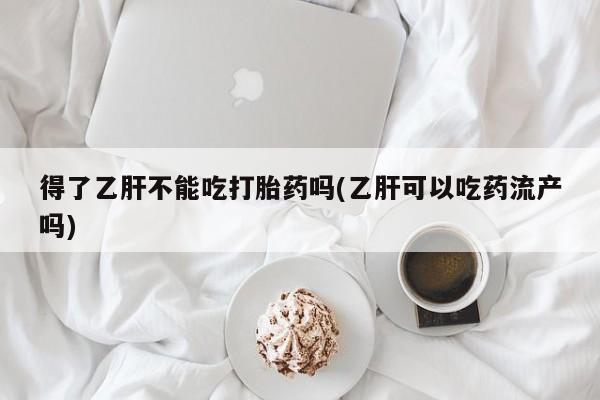 米非米索官方旗舰店得了乙肝不能吃打胎药吗(乙肝可以吃药流产吗)