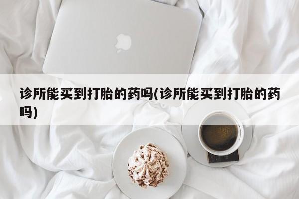米非米索官方旗舰店诊所能买到打胎的药吗(诊所能买到打胎的药吗)