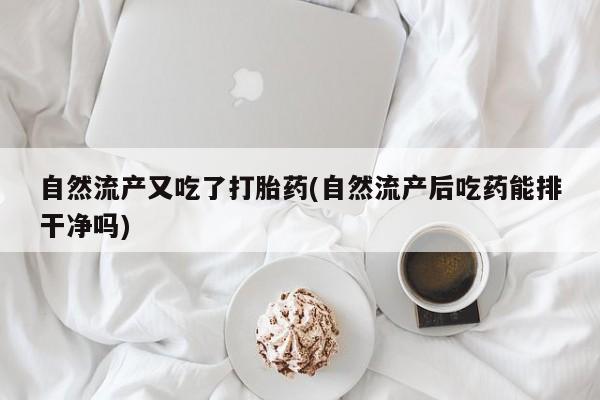 米非米索官方旗舰店自然流产又吃了打胎药(自然流产后吃药能排干净吗)