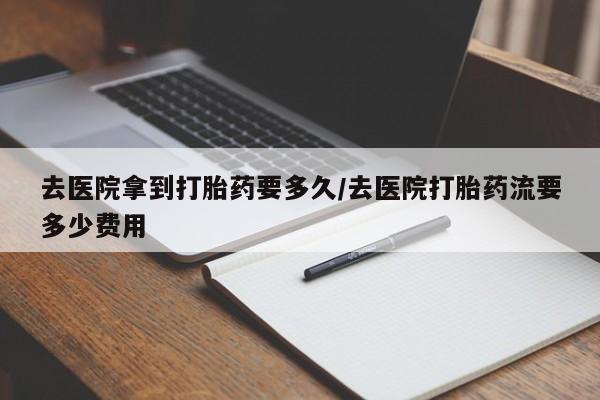 米非米索官方旗舰店去医院拿到打胎药要多久/去医院打胎药流要多少费用