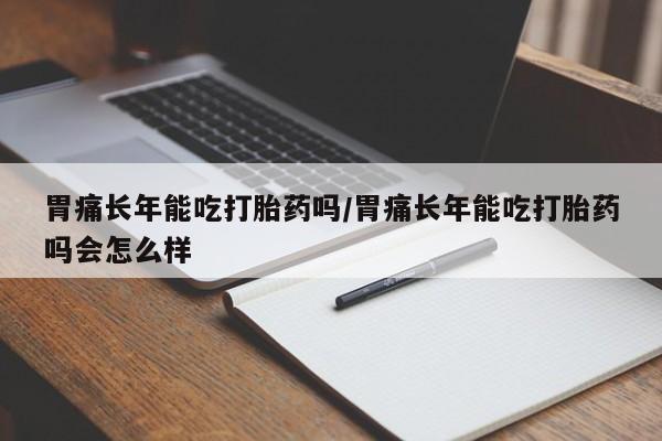 米非米索官方旗舰店胃痛长年能吃打胎药吗/胃痛长年能吃打胎药吗会怎么样
