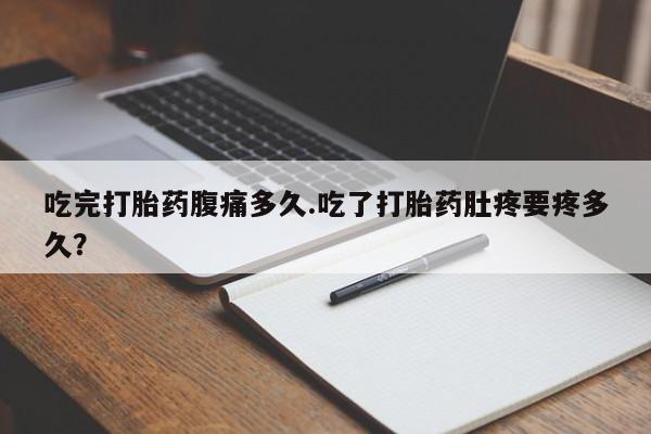 米非米索官方旗舰店吃完打胎药腹痛多久.吃了打胎药肚疼要疼多久？