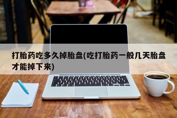 米非米索官方旗舰店打胎药吃多久掉胎盘(吃打胎药一般几天胎盘才能掉下来)