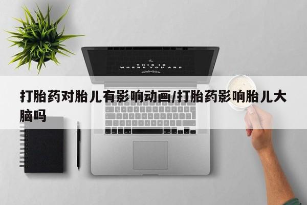 米非米索官方旗舰店打胎药对胎儿有影响动画/打胎药影响胎儿大脑吗