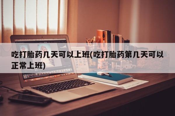 米非米索官方旗舰店吃打胎药几天可以上班(吃打胎药第几天可以正常上班)