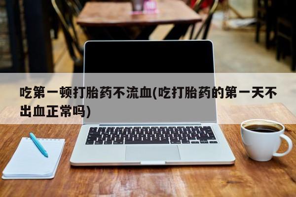 米非米索官方旗舰店吃第一顿打胎药不流血(吃打胎药的第一天不出血正常吗)