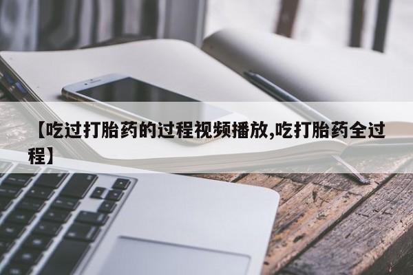 米非米索官方旗舰店【吃过打胎药的过程视频播放,吃打胎药全过程】