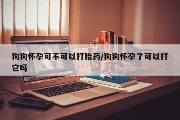 米非米索官方旗舰店狗狗怀孕可不可以打胎药/狗狗怀孕了可以打它吗
