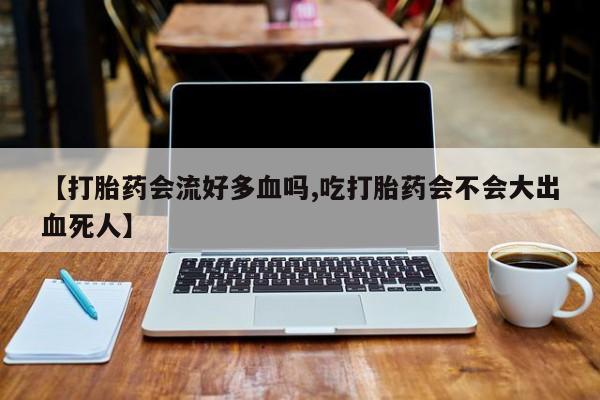 米非米索官方旗舰店【打胎药会流好多血吗,吃打胎药会不会大出血死人】