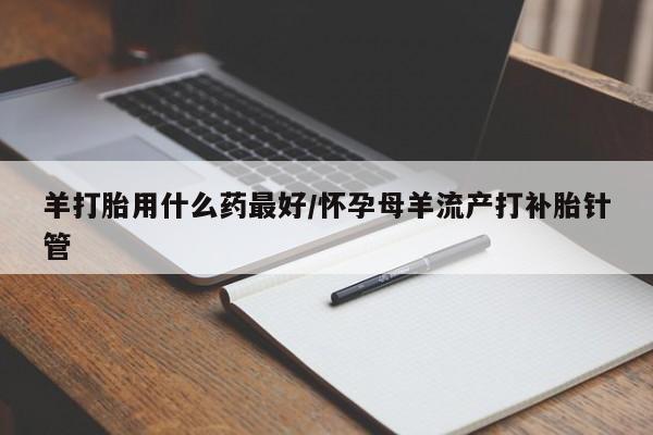 米非米索官方旗舰店羊打胎用什么药最好/怀孕母羊流产打补胎针管