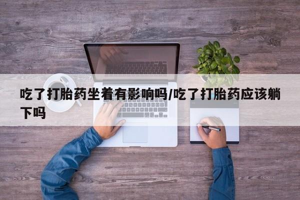 米非米索官方旗舰店吃了打胎药坐着有影响吗/吃了打胎药应该躺下吗