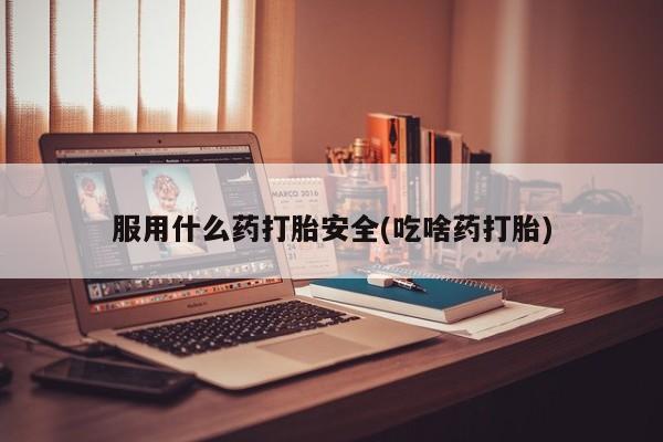 米非米索官方旗舰店服用什么药打胎安全(吃啥药打胎)